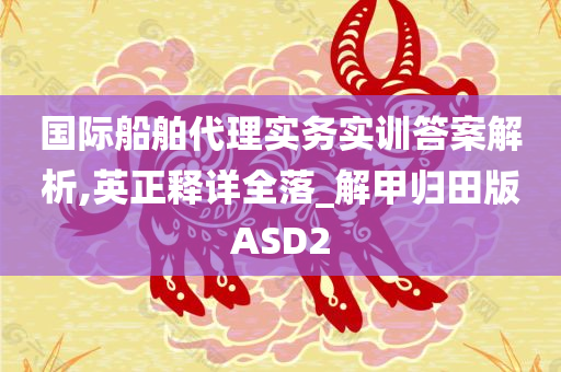 国际船舶代理实务实训答案解析,英正释详全落_解甲归田版ASD2