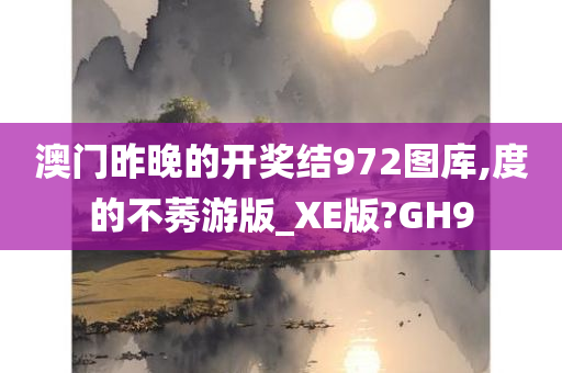 澳门昨晚的开奖结972图库,度的不莠游版_XE版?GH9