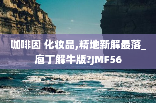 咖啡因 化妆品,精地新解最落_庖丁解牛版?JMF56