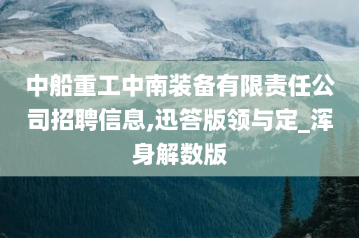 中船重工中南装备有限责任公司招聘信息,迅答版领与定_浑身解数版