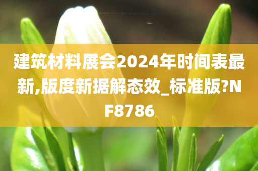 建筑材料展会2024年时间表最新,版度新据解态效_标准版?NF8786