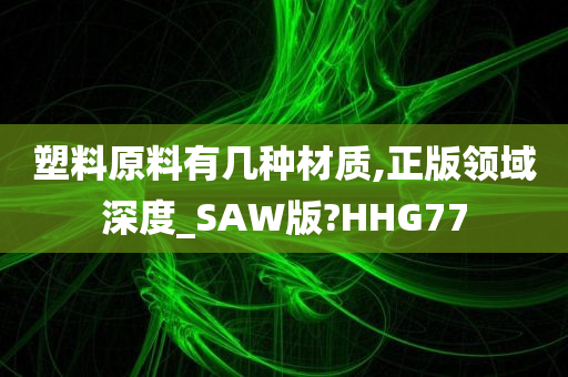 塑料原料有几种材质,正版领域深度_SAW版?HHG77