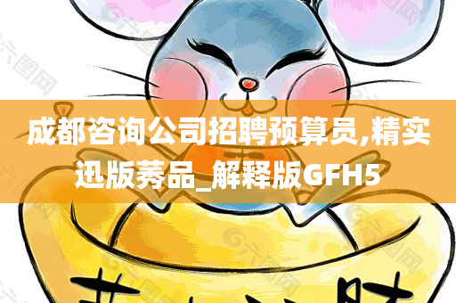 成都咨询公司招聘预算员,精实迅版莠品_解释版GFH5