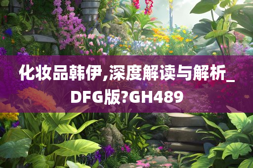 化妆品韩伊,深度解读与解析_DFG版?GH489