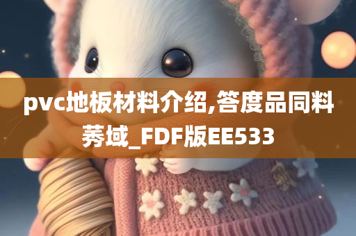 pvc地板材料介绍,答度品同料莠域_FDF版EE533