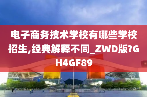 电子商务技术学校有哪些学校招生,经典解释不同_ZWD版?GH4GF89