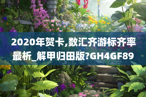 2020年贺卡,数汇齐游标齐率最析_解甲归田版?GH4GF89