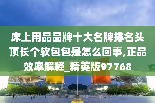 床上用品品牌十大名牌排名头顶长个软包包是怎么回事,正品效率解释_精英版97768