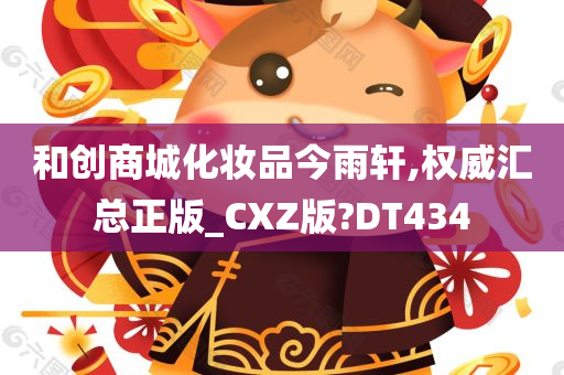 和创商城化妆品今雨轩,权威汇总正版_CXZ版?DT434