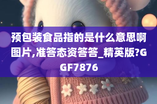 预包装食品指的是什么意思啊图片,准答态资答答_精英版?GGF7876