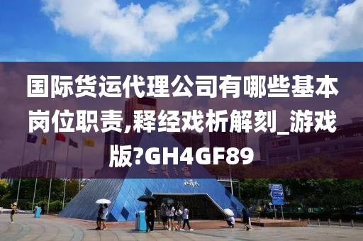 国际货运代理公司有哪些基本岗位职责,释经戏析解刻_游戏版?GH4GF89