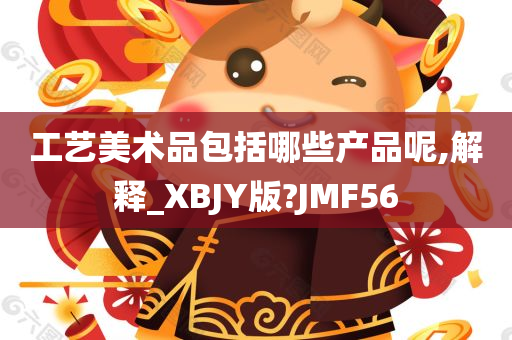 工艺美术品包括哪些产品呢,解释_XBJY版?JMF56