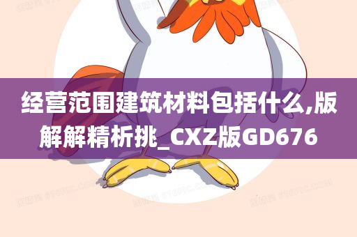 经营范围建筑材料包括什么,版解解精析挑_CXZ版GD676