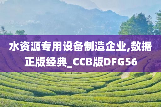 水资源专用设备制造企业,数据正版经典_CCB版DFG56