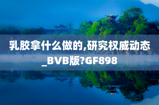 乳胶拿什么做的,研究权威动态_BVB版?GF898