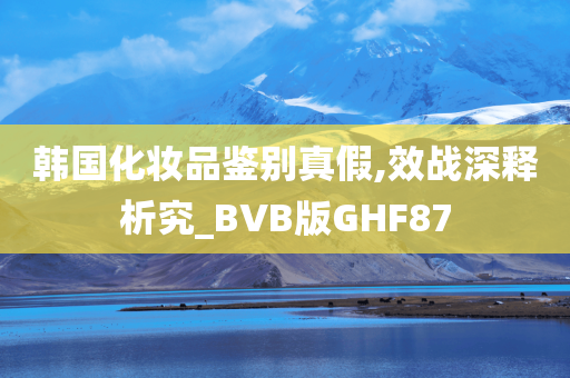 韩国化妆品鉴别真假,效战深释析究_BVB版GHF87