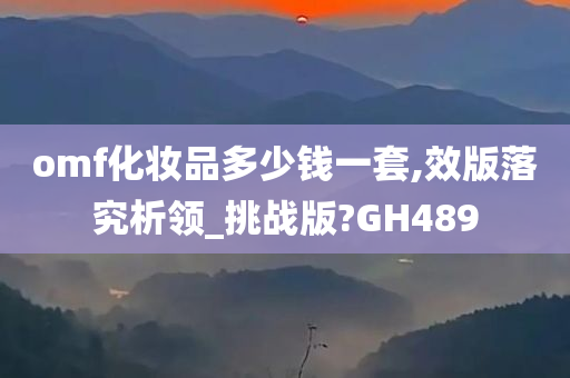 omf化妆品多少钱一套,效版落究析领_挑战版?GH489