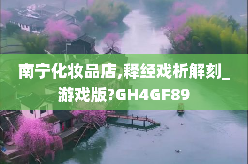 南宁化妆品店,释经戏析解刻_游戏版?GH4GF89