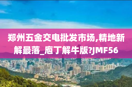 郑州五金交电批发市场,精地新解最落_庖丁解牛版?JMF56