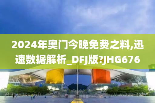 2024年奥门今晚免费之料,迅速数据解析_DFJ版?JHG676