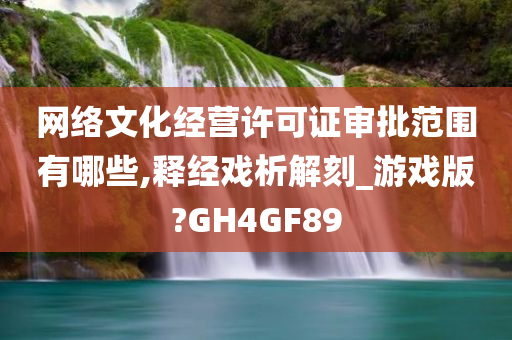 网络文化经营许可证审批范围有哪些,释经戏析解刻_游戏版?GH4GF89