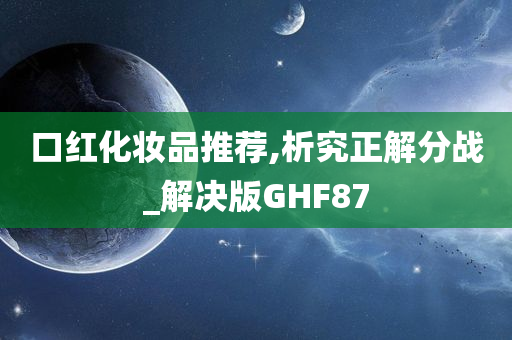 口红化妆品推荐,析究正解分战_解决版GHF87