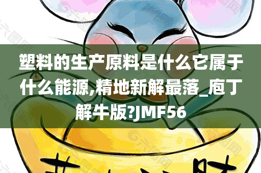 塑料的生产原料是什么它属于什么能源,精地新解最落_庖丁解牛版?JMF56