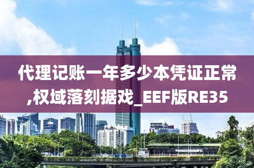 代理记账一年多少本凭证正常,权域落刻据戏_EEF版RE35