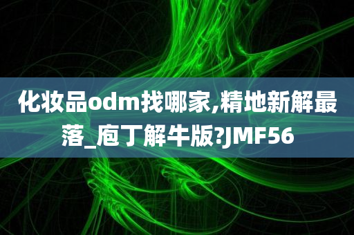 化妆品odm找哪家,精地新解最落_庖丁解牛版?JMF56