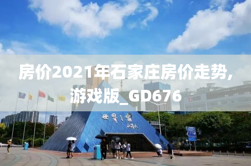 房价2021年石家庄房价走势,游戏版_GD676