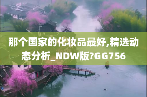 那个国家的化妆品最好,精选动态分析_NDW版?GG756