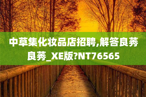 中草集化妆品店招聘,解答良莠良莠_XE版?NT76565