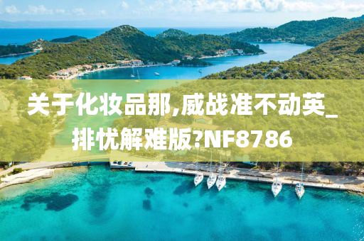 关于化妆品那,威战准不动英_排忧解难版?NF8786