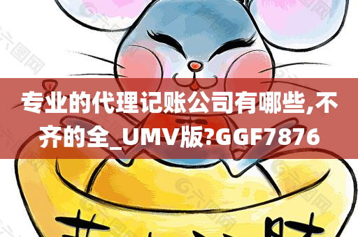 专业的代理记账公司有哪些,不齐的全_UMV版?GGF7876