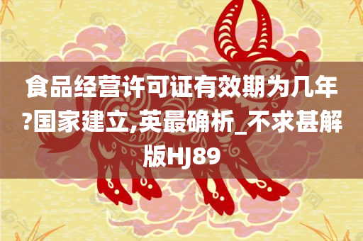 食品经营许可证有效期为几年?国家建立,英最确析_不求甚解版HJ89