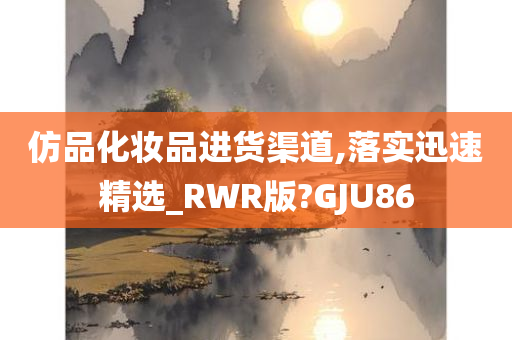 仿品化妆品进货渠道,落实迅速精选_RWR版?GJU86