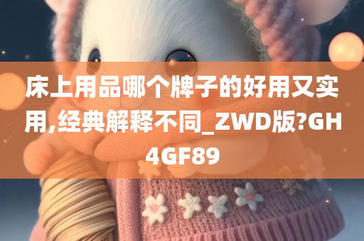 床上用品哪个牌子的好用又实用,经典解释不同_ZWD版?GH4GF89