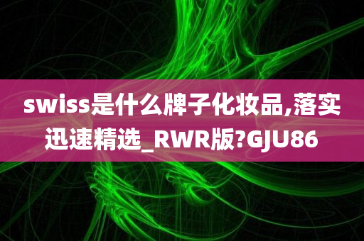 swiss是什么牌子化妆品,落实迅速精选_RWR版?GJU86