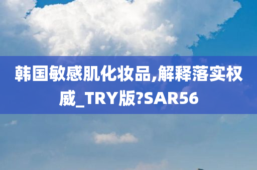 韩国敏感肌化妆品,解释落实权威_TRY版?SAR56