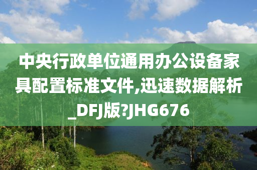 中央行政单位通用办公设备家具配置标准文件,迅速数据解析_DFJ版?JHG676