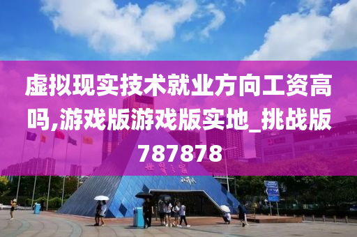 虚拟现实技术就业方向工资高吗,游戏版游戏版实地_挑战版787878