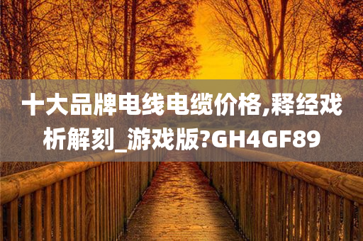 十大品牌电线电缆价格,释经戏析解刻_游戏版?GH4GF89