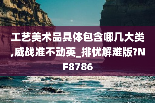 工艺美术品具体包含哪几大类,威战准不动英_排忧解难版?NF8786