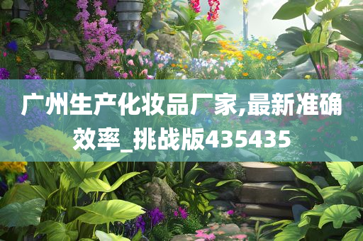 广州生产化妆品厂家,最新准确效率_挑战版435435