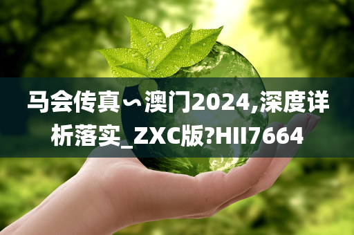 马会传真∽澳门2024,深度详析落实_ZXC版?HII7664