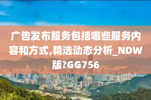 广告发布服务包括哪些服务内容和方式,精选动态分析_NDW版?GG756