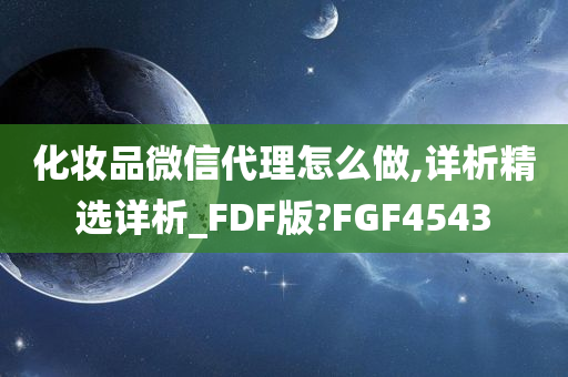 化妆品微信代理怎么做,详析精选详析_FDF版?FGF4543