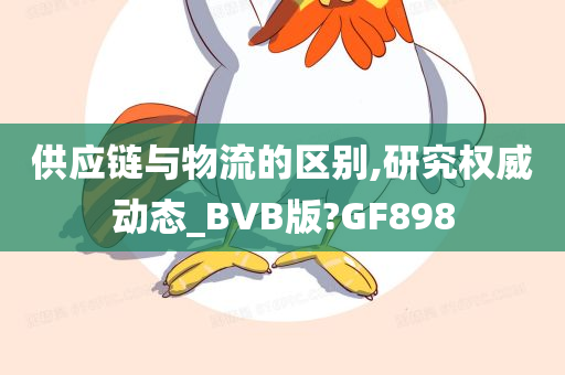 供应链与物流的区别,研究权威动态_BVB版?GF898