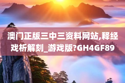 澳门正版三中三资料网站,释经戏析解刻_游戏版?GH4GF89