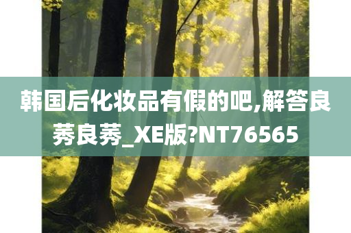 韩国后化妆品有假的吧,解答良莠良莠_XE版?NT76565